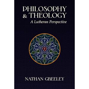 Greeley, Nathan Philosophy & Theology: A Lutheran Perspective Greeley, Nathan Philosophy & Theology: A Lutheran Perspective