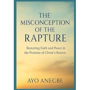 Anegbe, Ayo THE MISCONCEPTION OF THE RAPTURE: Restoring Faith and Peace in the Promise of Christ’s Return Anegbe, Ayo THE MISCONCEPTION OF THE RAPTURE: Restoring Faith and Peace in the Promise of Christ’s Return