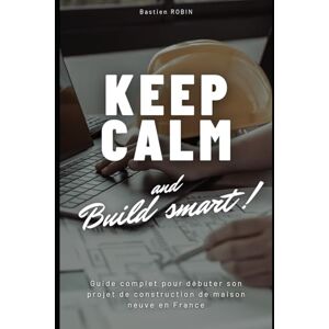 ROBIN, Bastien Keep Calm & Build Smart: Guide complet pour débuter son projet de construction de maison neuve en France ROBIN, Bastien Keep Calm & Build Smart: Guide complet pour débuter son projet de construction de maison neuve en France