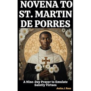 Ross, Anita J. NOVENA TO ST. MARTIN DE PORRES: A Nine-Day Prayer to Emulate Saintly Virtues Ross, Anita J. NOVENA TO ST. MARTIN DE PORRES: A Nine-Day Prayer to Emulate Saintly Virtues