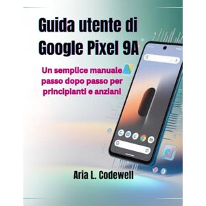 Codewell, Aria L. Guida utente di Google Pixel 9A: Un semplice manuale passo dopo passo per principianti e anziani Codewell, Aria L. Guida utente di Google Pixel 9A: Un semplice manuale passo dopo passo per principianti e anziani