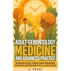 Grant, D. Adult-Gerontology Medicine and Advanced Practice: Integrating Science, Chronic Disease Management and Person-Centered Care in the U.S. Health System (The Language of Modern Science) Grant, D. Adult-Gerontology Medicine and Advanced Practice: Integrating Science, Chronic Disease Management and Person-Centered Care in the U.S. Health System (The Language of Modern Science)