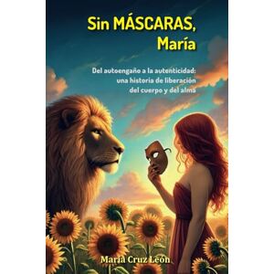 Cruz León, María Sin MÁSCARAS, María. Del autoengaño a la autenticidad: una historia de liberación del cuerpo y del alma Cruz León, María Sin MÁSCARAS, María. Del autoengaño a la autenticidad: una historia de liberación del cuerpo y del alma
