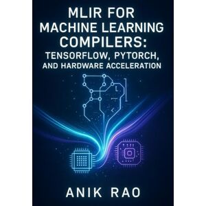 RAO, ANIK MLIR FOR MACHINE LEARNING COMPILERS: TENSORFLOW, PYTORCH, AND HARDWARE ACCELERATION: Optimize inference and training with dialect design, graph transformations, and custom accelerator code generation RAO, ANIK MLIR FOR MACHINE LEARNING COMPILERS: TENSORFLOW, PYTORCH, AND HARDWARE ACCELERATION: Optimize inference and training with dialect design, graph transformations, and custom accelerator code generation