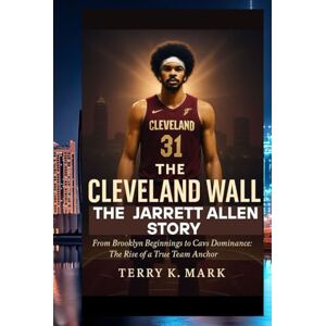 K Mark, Terry The Cleveland Wall: The Jarrett Allen Story: From Brooklyn Beginnings to Cavs Dominance: The Rise of a True Team Anchor K Mark, Terry The Cleveland Wall: The Jarrett Allen Story: From Brooklyn Beginnings to Cavs Dominance: The Rise of a True Team Anchor