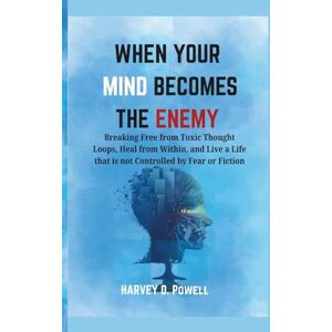 POWELL, HARVEY D. WHEN YOUR MIND BECOMES THE ENEMY: Breaking Free from Toxic Thought Loops, Heal from Within, and Live a Life that is not Controlled by Fear or Fiction POWELL, HARVEY D. WHEN YOUR MIND BECOMES THE ENEMY: Breaking Free from Toxic Thought Loops, Heal from Within, and Live a Life that is not Controlled by Fear or Fiction