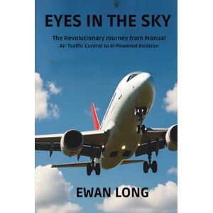 Long, Ewan EYES IN THE SKY: The Revolutionary Journey from Manual Air Traffic Control to AI-Powered Aviation Long, Ewan EYES IN THE SKY: The Revolutionary Journey from Manual Air Traffic Control to AI-Powered Aviation