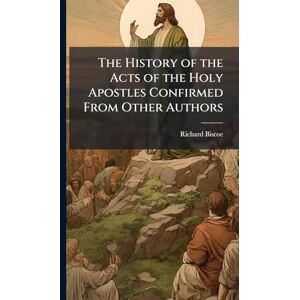 Biscoe, Richard The History of the Acts of the Holy Apostles Confirmed From Other Authors Biscoe, Richard The History of the Acts of the Holy Apostles Confirmed From Other Authors