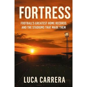 Carrera, Luca Fortress: Football's Greatest Home Records and the Stadiums That Made Them Carrera, Luca Fortress: Football's Greatest Home Records and the Stadiums That Made Them