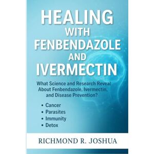 R. Joshua, Richmond HEALING WITH FENBENDAZOLE AND IVERMECTIN: What Science and Research Reveal About Fenbendazole, Ivermectin, and Disease Prevention? Cancer, Parasites, Immunity and Detox R. Joshua, Richmond HEALING WITH FENBENDAZOLE AND IVERMECTIN: What Science and Research Reveal About Fenbendazole, Ivermectin, and Disease Prevention? Cancer, Parasites, Immunity and Detox