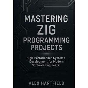 HARTFIELD, ALEX MASTERING ZIG PROGRAMMING PROJECTS: High-Performance Systems Development for Modern Software Engineers HARTFIELD, ALEX MASTERING ZIG PROGRAMMING PROJECTS: High-Performance Systems Development for Modern Software Engineers