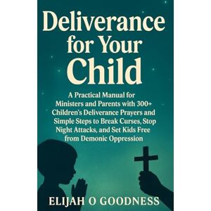 Goodness, Elijah O DELIVERANCE FOR YOUR CHILD A PRACTICAL MANUAL FOR MINISTERS AND PARENTS WITH 300+ CHILDREN’S DELIVERANCE PRAYERS AND SIMPLE STEPS TO BREAK CURSES, STOP NIGHT ATTACKS, AND SET KIDS FREE FROM DEMONS Goodness, Elijah O DELIVERANCE FOR YOUR CHILD A PRACTICAL MANUAL FOR MINISTERS AND PARENTS WITH 300+ CHILDREN’S DELIVERANCE PRAYERS AND SIMPLE STEPS TO BREAK CURSES, STOP NIGHT ATTACKS, AND SET KIDS FREE FROM DEMONS