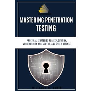 M. Smith, Williams Mastering Penetration Testing: Practical Strategies for Exploitation, Vulnerability Assessment, and Cyber Defense M. Smith, Williams Mastering Penetration Testing: Practical Strategies for Exploitation, Vulnerability Assessment, and Cyber Defense