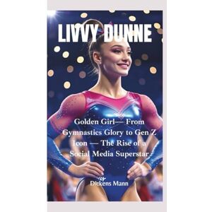 Mann, Dickens LIVVY DUNNE: Golden Girl— From Gymnastics Glory to Gen Z Icon — The Rise of a Social Media Superstar Mann, Dickens LIVVY DUNNE: Golden Girl— From Gymnastics Glory to Gen Z Icon — The Rise of a Social Media Superstar