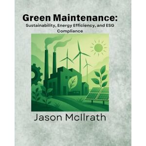 McIlrath, Jason Green Maintenance:: Sustainability, Energy Efficiency, and ESG Compliance (The Smart Maintenance 4.0 Library) McIlrath, Jason Green Maintenance:: Sustainability, Energy Efficiency, and ESG Compliance (The Smart Maintenance 4.0 Library)