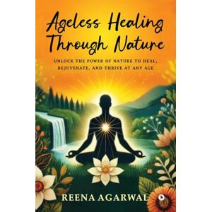 Reena Agarwal Ageless Healing Through Nature: Unlock the Power of Nature to Heal, Rejuvenate, and Thrive at Any Age Reena Agarwal Ageless Healing Through Nature: Unlock the Power of Nature to Heal, Rejuvenate, and Thrive at Any Age