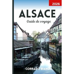 BIANCHII, CORRADO Alsace Guide de voyage 2026: Explorez des villages de contes de fées, des vignobles pittoresques et des charmes culturels de Strasbourg à Colmar BIANCHII, CORRADO Alsace Guide de voyage 2026: Explorez des villages de contes de fées, des vignobles pittoresques et des charmes culturels de Strasbourg à Colmar
