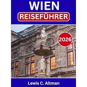 C. Altman, Lewis WIEN REISEFÜHRER: Eine Stadt entdecken, in der jede Straße eine Geschichte erzählt und jede Note ihren Platz findet C. Altman, Lewis WIEN REISEFÜHRER: Eine Stadt entdecken, in der jede Straße eine Geschichte erzählt und jede Note ihren Platz findet