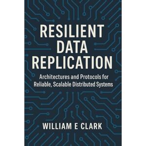 E Clark, William Resilient Data Replication: Architectures and Protocols for Reliable, Scalable Distributed Systems E Clark, William Resilient Data Replication: Architectures and Protocols for Reliable, Scalable Distributed Systems