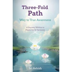 Ashish, Sri Three-Fold Path: Way to True Awareness: A Journey Within to Peace, Joy, and Harmony (The Three-Fold Path Series) Ashish, Sri Three-Fold Path: Way to True Awareness: A Journey Within to Peace, Joy, and Harmony (The Three-Fold Path Series)