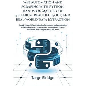 Elridge, Taryn Web Automation and Scraping with Python: Hands-On Mastery of Selenium, BeautifulSoup, and Real-World Data Extraction: Unlock Web Scraping & Automation ... for All Levels – Extract, Automate, Analyze Elridge, Taryn Web Automation and Scraping with Python: Hands-On Mastery of Selenium, BeautifulSoup, and Real-World Data Extraction: Unlock Web Scraping & Automation ... for All Levels – Extract, Automate, Analyze