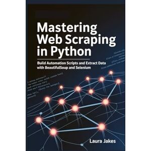 JAKES, LAURA MASTERING WEB SCRAPING IN PYTHON: Build Automation Scripts and Extract Data with BeautifulSoup and Selenium JAKES, LAURA MASTERING WEB SCRAPING IN PYTHON: Build Automation Scripts and Extract Data with BeautifulSoup and Selenium