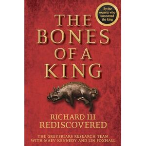 The Grey Friars Research Team The Bones of a King: Richard III Rediscovered The Grey Friars Research Team The Bones of a King: Richard III Rediscovered