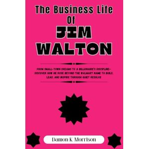 Morrison, Damon K. THE BUSINESS LIFE OF JIM WALTON: From Small-Town Dreams to a Billionaire’s Discipline—Discover How He Rose Beyond the Walmart Name to Build, Lead, and ... of Ambition, Adversity, and Achievement) Morrison, Damon K. THE BUSINESS LIFE OF JIM WALTON: From Small-Town Dreams to a Billionaire’s Discipline—Discover How He Rose Beyond the Walmart Name to Build, Lead, and ... of Ambition, Adversity, and Achievement)