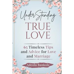 Bankole, Adeola Understanding True Love: 65 Timeless Relationship Tips & Advice for Love and Marriage Bankole, Adeola Understanding True Love: 65 Timeless Relationship Tips & Advice for Love and Marriage
