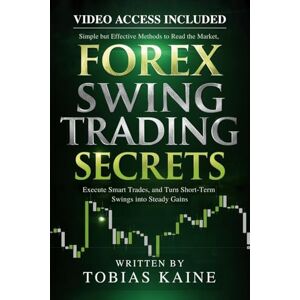 Kaine, Tobias Forex Swing Trading Secrets: Simple but Effective Methods to Read the Market, Execute Smart Trades, and Turn Short-Term Swings into Steady Gains Kaine, Tobias Forex Swing Trading Secrets: Simple but Effective Methods to Read the Market, Execute Smart Trades, and Turn Short-Term Swings into Steady Gains