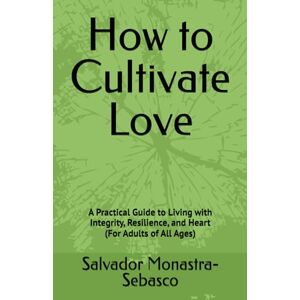 Monastra-Sebasco, Salvador How to Cultivate Love: A Practical Guide to Living with Integrity, Resilience, and Heart (For Adults of All Ages) (A Life of Meaning Through the Seasons of Growth) Monastra-Sebasco, Salvador How to Cultivate Love: A Practical Guide to Living with Integrity, Resilience, and Heart (For Adults of All Ages) (A Life of Meaning Through the Seasons of Growth)