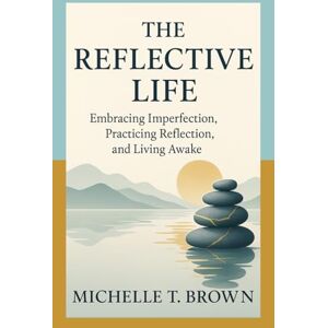 Brown, Dr. Michelle T. The Reflective Life: Embracing Imperfection, Practicing Reflection, and Living Awake Brown, Dr. Michelle T. The Reflective Life: Embracing Imperfection, Practicing Reflection, and Living Awake