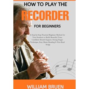 Bruen, William How To Play The Recorder For Beginners: A Step-By-Step Practical Beginner Method For Teen Students To Build Beautiful Tone, Confident Breath Support, ... Easy Music Reading & First Real Songs Bruen, William How To Play The Recorder For Beginners: A Step-By-Step Practical Beginner Method For Teen Students To Build Beautiful Tone, Confident Breath Support, ... Easy Music Reading & First Real Songs