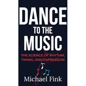 Fink, Michael DANCE TO THE MUSIC: The Science of Rhythm, Timing, and Expression Fink, Michael DANCE TO THE MUSIC: The Science of Rhythm, Timing, and Expression