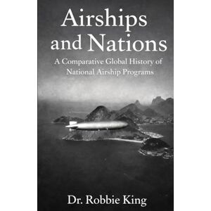 King, Dr. Robbie Airships and Nations: A Comparative Global History of National Airship Programs King, Dr. Robbie Airships and Nations: A Comparative Global History of National Airship Programs