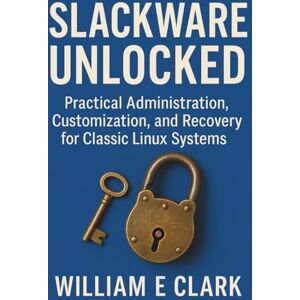 E Clark, William Slackware Unlocked: Practical Administration, Customization, and Recovery for Classic Linux Systems E Clark, William Slackware Unlocked: Practical Administration, Customization, and Recovery for Classic Linux Systems