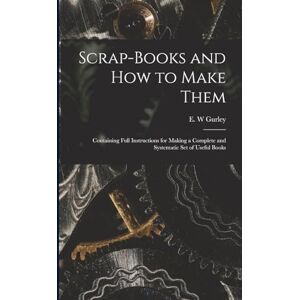 Gurley, E W Scrap-books and how to Make Them: Containing Full Instructions for Making a Complete and Systematic set of Useful Books Gurley, E W Scrap-books and how to Make Them: Containing Full Instructions for Making a Complete and Systematic set of Useful Books