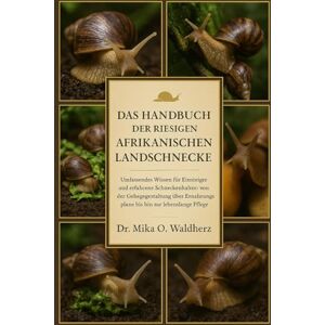 O. Waldherz, Dr. Mika DAS HANDBUCH DER RIESIGEN AFRIKANISCHEN LANDSCHNECKE: Umfassendes Wissen für Einsteiger und erfahrene Schneckenhalter: von der Gehegegestaltung über Ernährungspläne bis hin zur lebenslangen Pflege. O. Waldherz, Dr. Mika DAS HANDBUCH DER RIESIGEN AFRIKANISCHEN LANDSCHNECKE: Umfassendes Wissen für Einsteiger und erfahrene Schneckenhalter: von der Gehegegestaltung über Ernährungspläne bis hin zur lebenslangen Pflege.