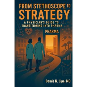 Lipe, Dr. Demis N. From Stethoscope to Strategy: A Physician's Guide to Transitioning Into Pharma Lipe, Dr. Demis N. From Stethoscope to Strategy: A Physician's Guide to Transitioning Into Pharma