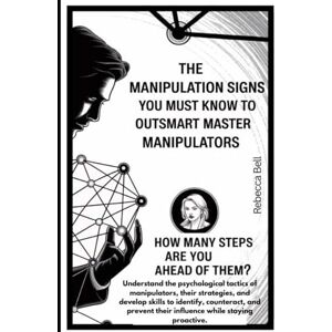 Bell, Rebecca The Manipulation Signs you Must Know to Outsmart Master Manipulators: How Many Steps Are You Ahead of them? Bell, Rebecca The Manipulation Signs you Must Know to Outsmart Master Manipulators: How Many Steps Are You Ahead of them?