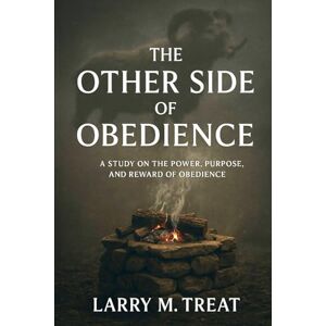 Treat, Larry M. The Other Side of Obedience: A Study on The Power, Purpose, and Reward of Obedience Treat, Larry M. The Other Side of Obedience: A Study on The Power, Purpose, and Reward of Obedience