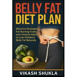 Shukla, Vikash Belly Fat Diet Plan: Effective Strategies, Fat-Burning Foods, and Lifestyle Habits to Lose Stubborn Belly Fat Naturally Shukla, Vikash Belly Fat Diet Plan: Effective Strategies, Fat-Burning Foods, and Lifestyle Habits to Lose Stubborn Belly Fat Naturally