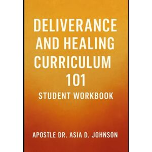Johnson, Dr. Asia Deliverance & Healing Curriculum 101 Student Workbook Johnson, Dr. Asia Deliverance & Healing Curriculum 101 Student Workbook