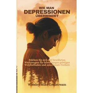 Coolstream, Winsley Mike WIE MAN DEPRESSIONEN ÜBERWINDET: Stärken Sie sich mit bewährten Werkzeugen für lebenslanges geistiges Wohlbefinden und emotionale Freiheit Coolstream, Winsley Mike WIE MAN DEPRESSIONEN ÜBERWINDET: Stärken Sie sich mit bewährten Werkzeugen für lebenslanges geistiges Wohlbefinden und emotionale Freiheit