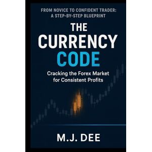Dee, M.J. The Currency Code: Cracking the Forex Market for Consistent Profits: A Step-by-Step Blueprint to Go from Novice to Confident Trader, Master Price Action, and Build a Sustainable Trading Mindset Dee, M.J. The Currency Code: Cracking the Forex Market for Consistent Profits: A Step-by-Step Blueprint to Go from Novice to Confident Trader, Master Price Action, and Build a Sustainable Trading Mindset