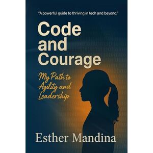 Mandina, Ms Esther Code And Courage: My Path to Agility and Leadership Mandina, Ms Esther Code And Courage: My Path to Agility and Leadership