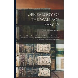 Genealogy of the Wallace Family: Descended From Robert Wallace of Ballymena, Ireland, With an Introduction Treating of the Origin of the Name and Locations of the Early Generations in Scotland Genealogy of the Wallace Family: Descended From Robert Wallace of Ballymena, Ireland, With an Introduction Treating of the Origin of the Name and Locations of the Early Generations in Scotland