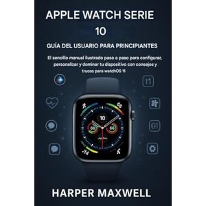 Maxwell, Harper USUARIO DEL APPLE WATCH SERIES 10 GUÍA PARA PRINCIPIANTES: El sencillo manual ilustrado paso a paso para configurar, personalizar y dominar su dispositivo con consejos y trucos para watchOS 11 Maxwell, Harper USUARIO DEL APPLE WATCH SERIES 10 GUÍA PARA PRINCIPIANTES: El sencillo manual ilustrado paso a paso para configurar, personalizar y dominar su dispositivo con consejos y trucos para watchOS 11