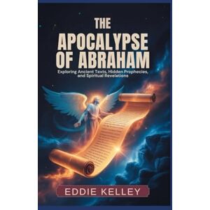 Kelley, Eddie The Apocalypse of Abraham: Exploring Ancient texts, Hidden prophecies, and Spiritual Revelations Kelley, Eddie The Apocalypse of Abraham: Exploring Ancient texts, Hidden prophecies, and Spiritual Revelations