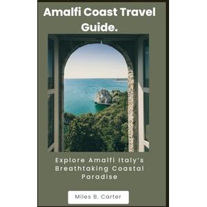 B. Carter, Miles Amalfi Coast Travel Guide: Explore Amalfi Italy’s Breathtaking Coastal Paradise B. Carter, Miles Amalfi Coast Travel Guide: Explore Amalfi Italy’s Breathtaking Coastal Paradise